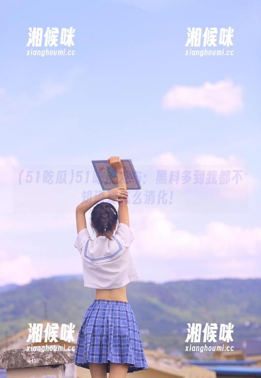 51吃瓜发布：黑料多到我都不知道要怎么消化！
