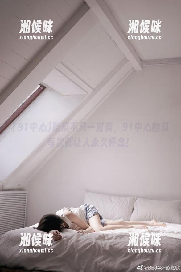 吃瓜不只一时爽，91中心的瓜每次都让人永久怀念！