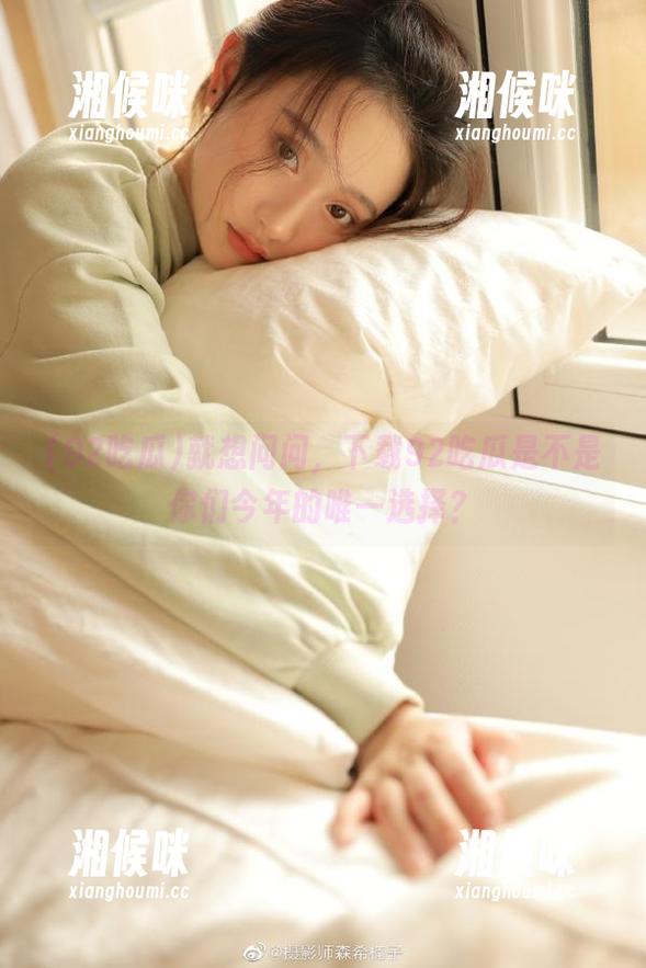 就想问问，下载92吃瓜是不是你们今年的唯一选择？