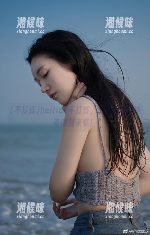 heiliao不打烊，免费吃瓜的神奇时刻来临！