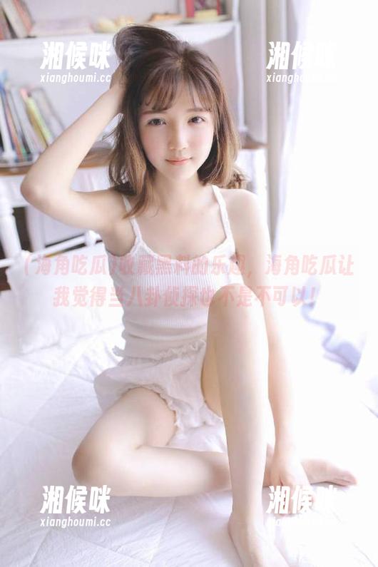 收藏黑料的乐趣，海角吃瓜让我觉得当八卦侦探也不是不可以！
