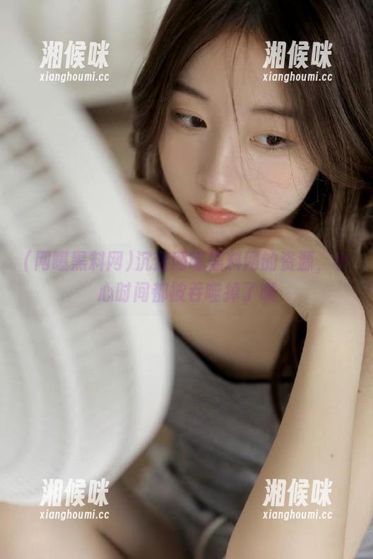 沉迷网曝黑料网的资源，小心时间都被吞噬掉了哦