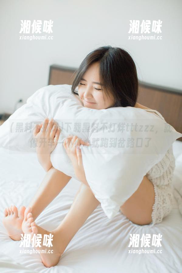 下载黑料不打烊tttzzz，就像开车一不小心就跑到岔路口了