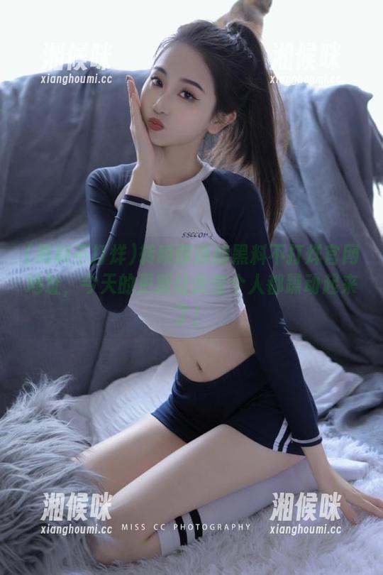 转瞬即逝的黑料不打烊官网地址，今天的更新让我整个人都躁动起来了！