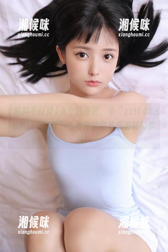 点个链接吧，来“zztt45.su黑料不打烊”看看那些你从未想到的事儿！