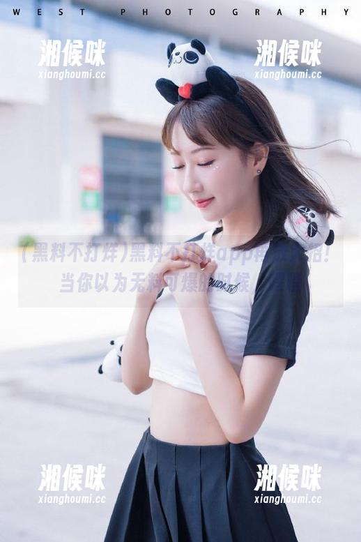 黑料不打烊app再放大招！当你以为无料可爆的时候，嘿嘿